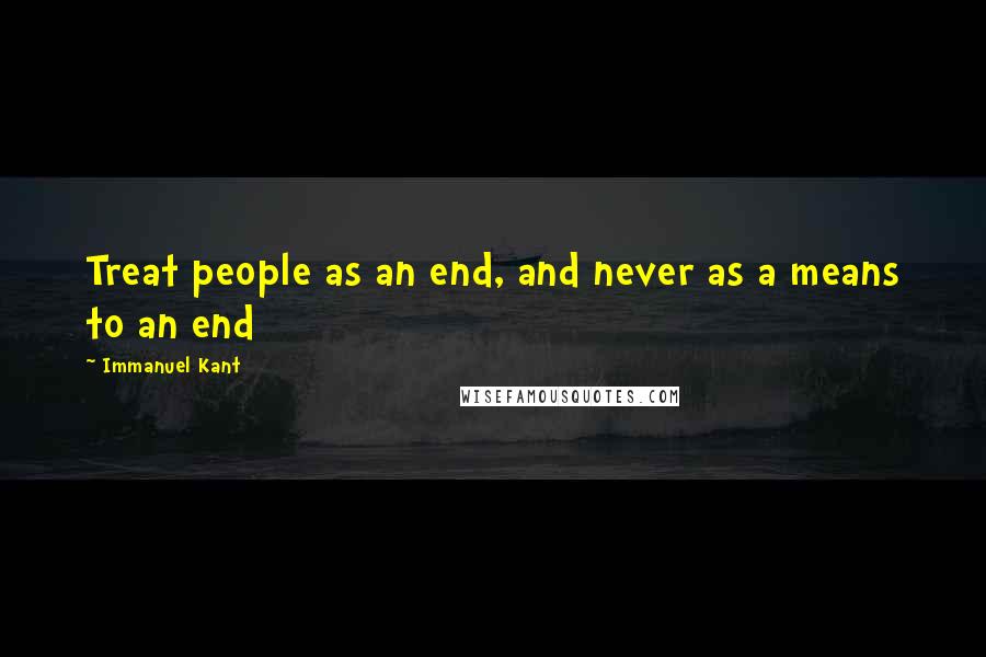 Immanuel Kant Quotes: Treat people as an end, and never as a means to an end