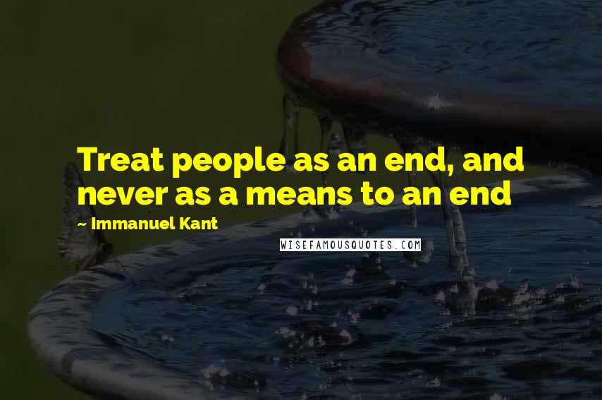 Immanuel Kant Quotes: Treat people as an end, and never as a means to an end