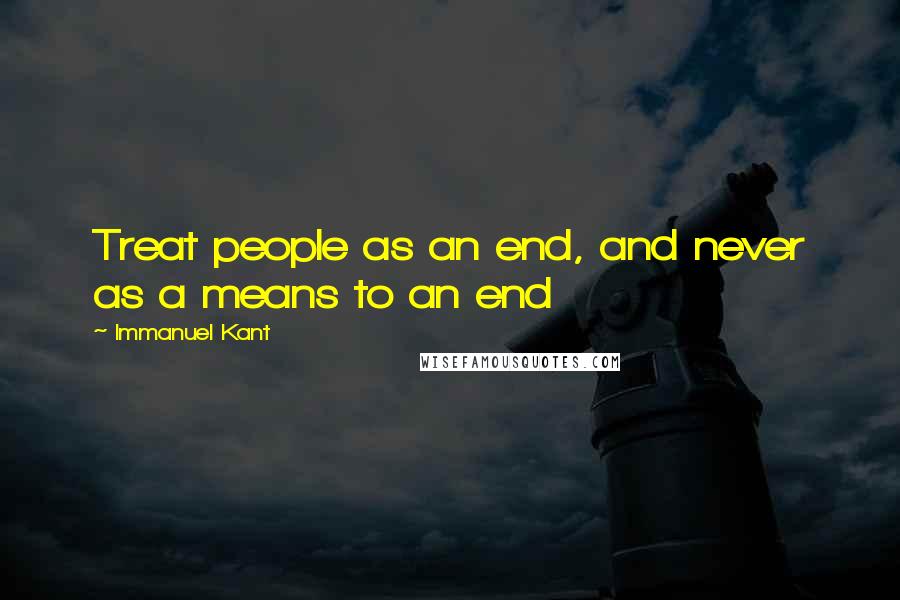 Immanuel Kant Quotes: Treat people as an end, and never as a means to an end