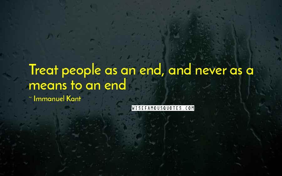 Immanuel Kant Quotes: Treat people as an end, and never as a means to an end