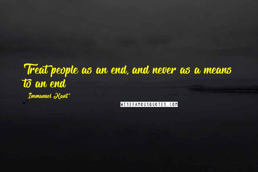 Immanuel Kant Quotes: Treat people as an end, and never as a means to an end