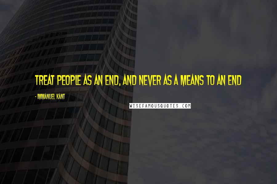 Immanuel Kant Quotes: Treat people as an end, and never as a means to an end