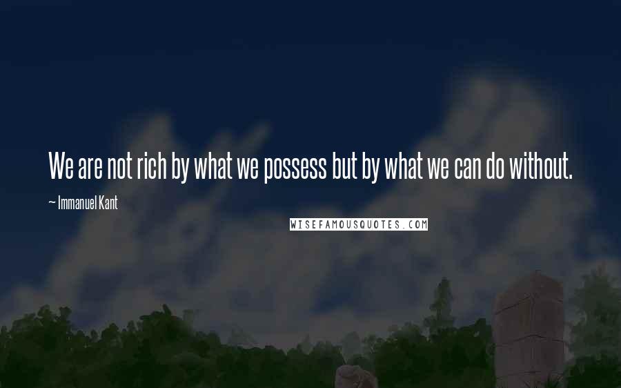 Immanuel Kant Quotes: We are not rich by what we possess but by what we can do without.