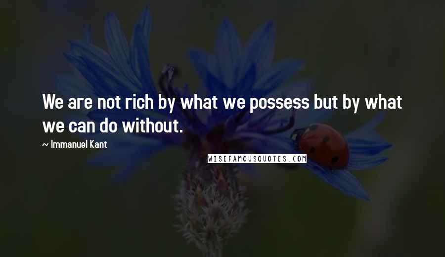 Immanuel Kant Quotes: We are not rich by what we possess but by what we can do without.