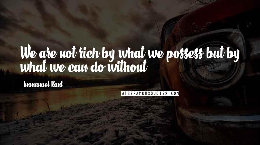 Immanuel Kant Quotes: We are not rich by what we possess but by what we can do without.