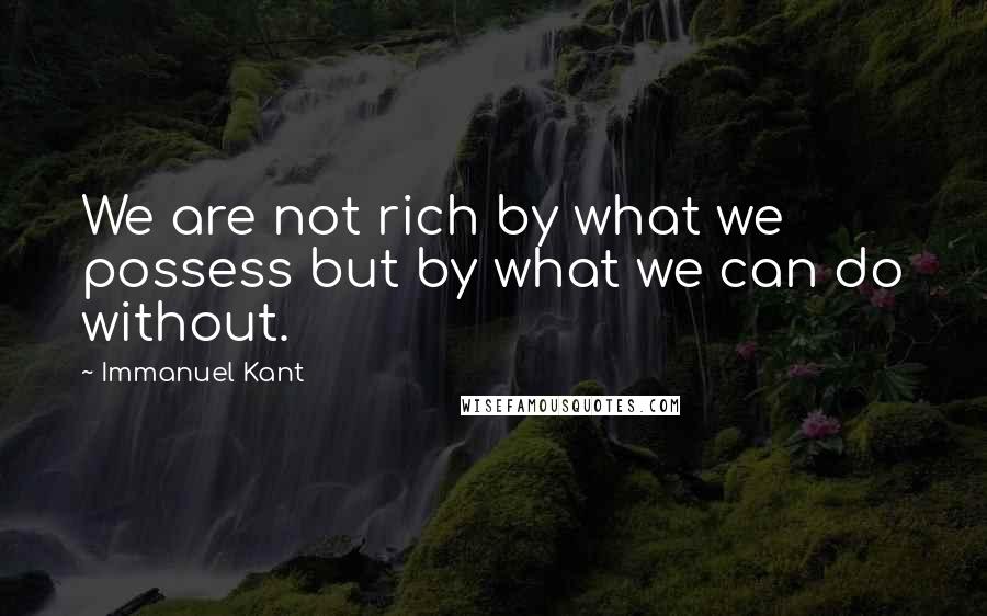 Immanuel Kant Quotes: We are not rich by what we possess but by what we can do without.