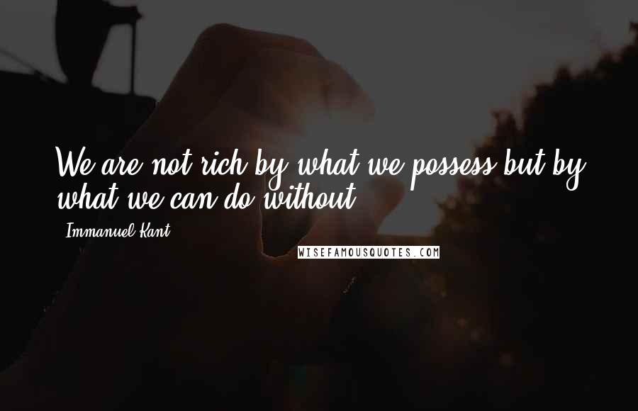 Immanuel Kant Quotes: We are not rich by what we possess but by what we can do without.