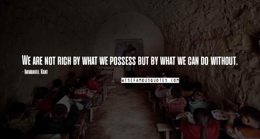 Immanuel Kant Quotes: We are not rich by what we possess but by what we can do without.