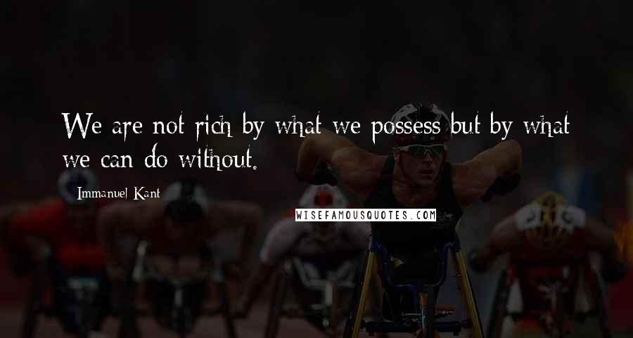 Immanuel Kant Quotes: We are not rich by what we possess but by what we can do without.