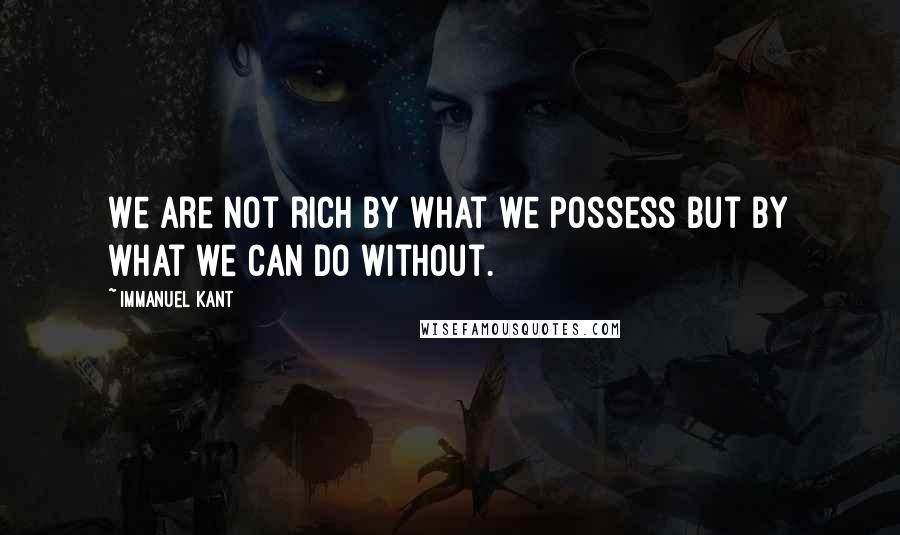 Immanuel Kant Quotes: We are not rich by what we possess but by what we can do without.