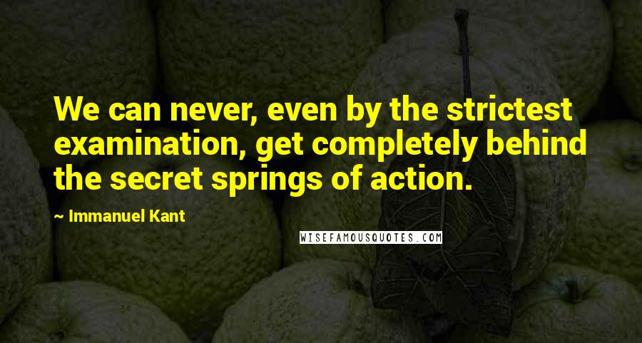 Immanuel Kant Quotes: We can never, even by the strictest examination, get completely behind the secret springs of action.
