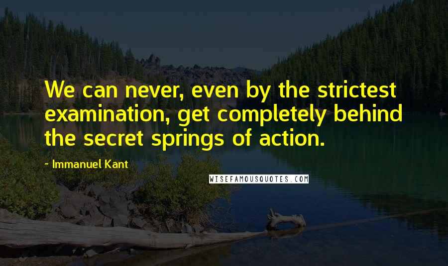 Immanuel Kant Quotes: We can never, even by the strictest examination, get completely behind the secret springs of action.