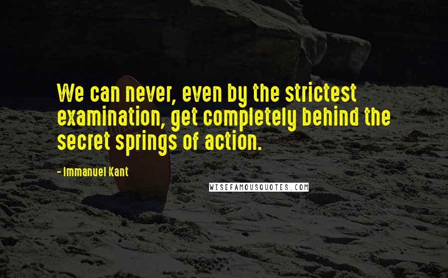 Immanuel Kant Quotes: We can never, even by the strictest examination, get completely behind the secret springs of action.