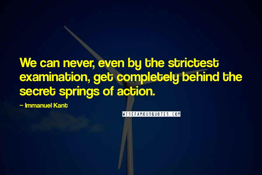 Immanuel Kant Quotes: We can never, even by the strictest examination, get completely behind the secret springs of action.