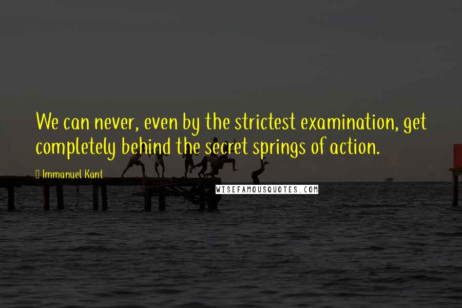 Immanuel Kant Quotes: We can never, even by the strictest examination, get completely behind the secret springs of action.