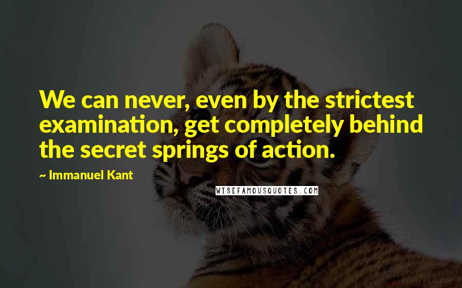 Immanuel Kant Quotes: We can never, even by the strictest examination, get completely behind the secret springs of action.