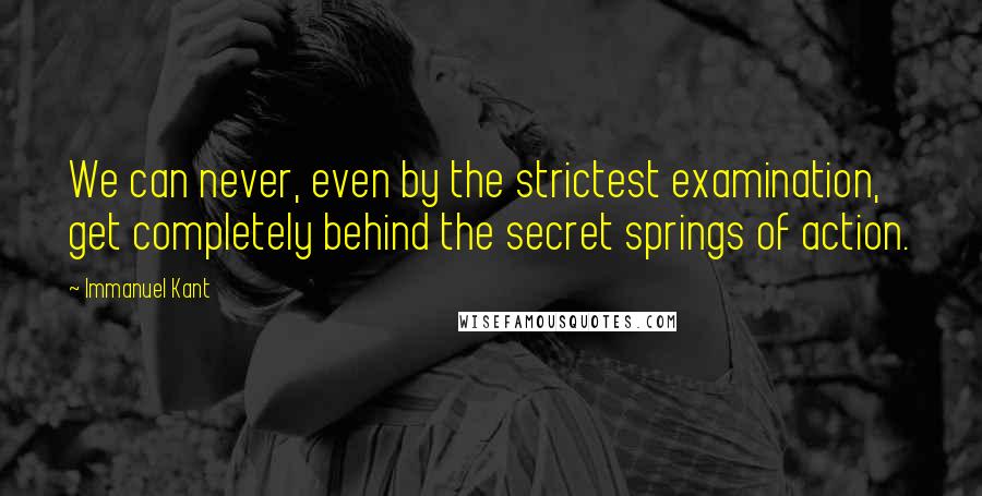 Immanuel Kant Quotes: We can never, even by the strictest examination, get completely behind the secret springs of action.