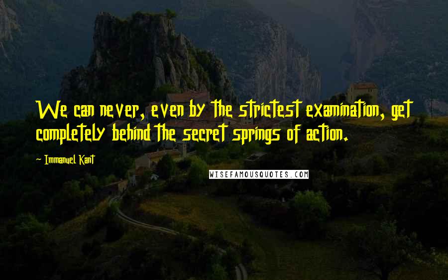 Immanuel Kant Quotes: We can never, even by the strictest examination, get completely behind the secret springs of action.