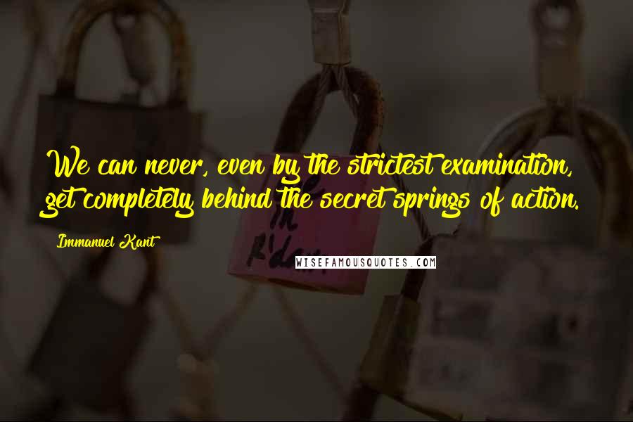 Immanuel Kant Quotes: We can never, even by the strictest examination, get completely behind the secret springs of action.