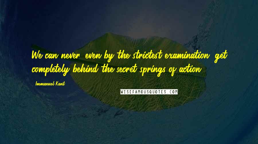 Immanuel Kant Quotes: We can never, even by the strictest examination, get completely behind the secret springs of action.