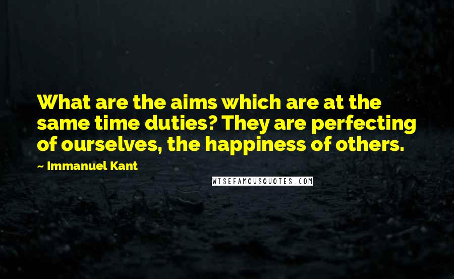 Immanuel Kant Quotes: What are the aims which are at the same time duties? They are perfecting of ourselves, the happiness of others.