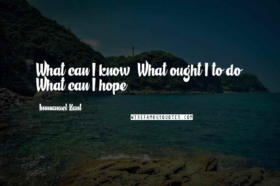 Immanuel Kant Quotes: What can I know? What ought I to do? What can I hope?