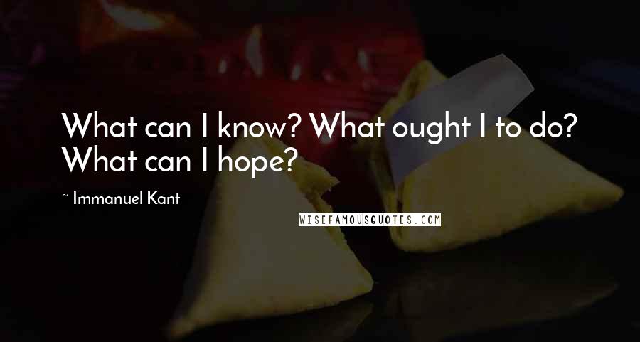 Immanuel Kant Quotes: What can I know? What ought I to do? What can I hope?