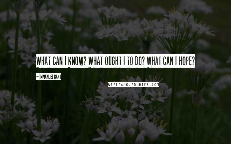 Immanuel Kant Quotes: What can I know? What ought I to do? What can I hope?