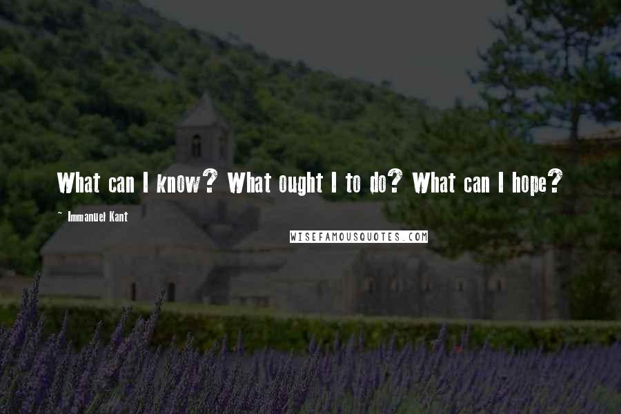 Immanuel Kant Quotes: What can I know? What ought I to do? What can I hope?