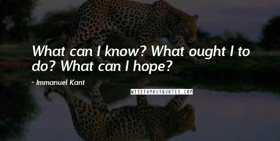 Immanuel Kant Quotes: What can I know? What ought I to do? What can I hope?