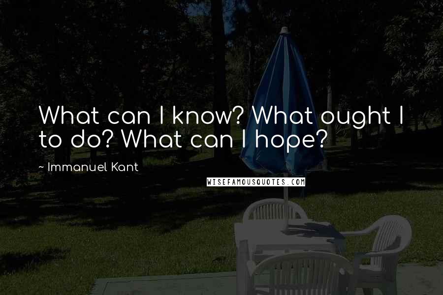 Immanuel Kant Quotes: What can I know? What ought I to do? What can I hope?