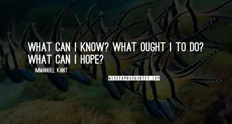 Immanuel Kant Quotes: What can I know? What ought I to do? What can I hope?