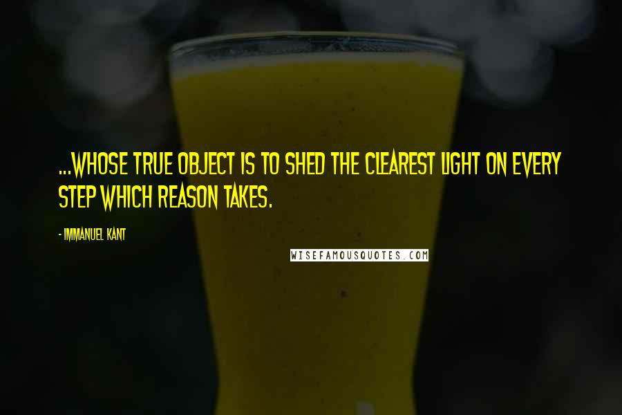 Immanuel Kant Quotes: ...whose true object is to shed the clearest light on every step which reason takes.