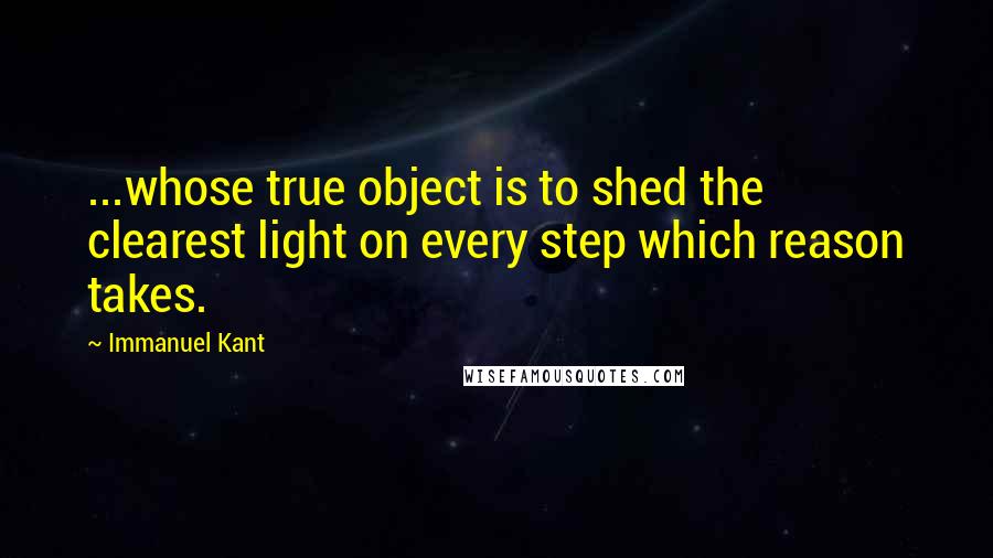 Immanuel Kant Quotes: ...whose true object is to shed the clearest light on every step which reason takes.