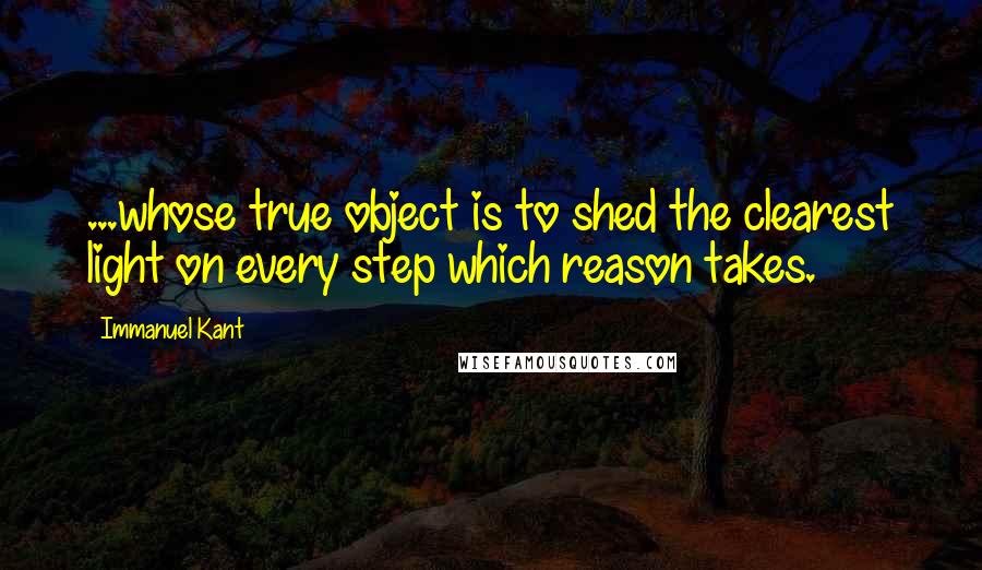 Immanuel Kant Quotes: ...whose true object is to shed the clearest light on every step which reason takes.