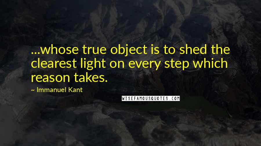 Immanuel Kant Quotes: ...whose true object is to shed the clearest light on every step which reason takes.