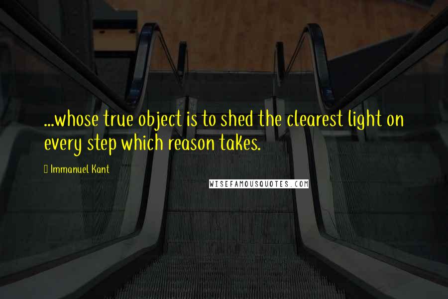 Immanuel Kant Quotes: ...whose true object is to shed the clearest light on every step which reason takes.