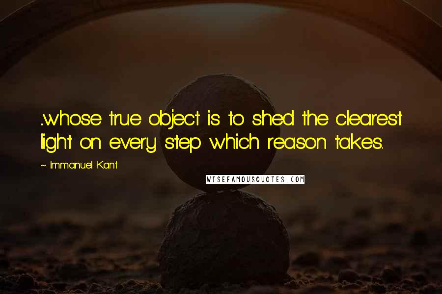 Immanuel Kant Quotes: ...whose true object is to shed the clearest light on every step which reason takes.