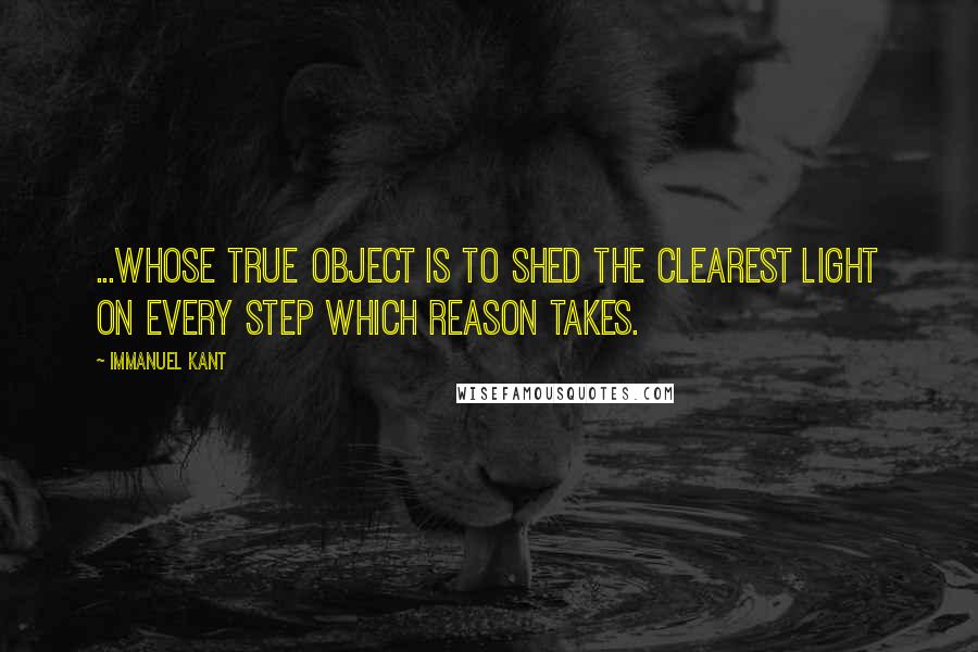 Immanuel Kant Quotes: ...whose true object is to shed the clearest light on every step which reason takes.