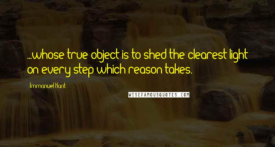 Immanuel Kant Quotes: ...whose true object is to shed the clearest light on every step which reason takes.