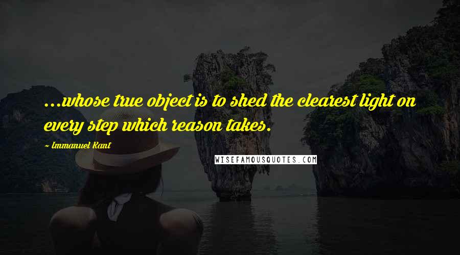 Immanuel Kant Quotes: ...whose true object is to shed the clearest light on every step which reason takes.