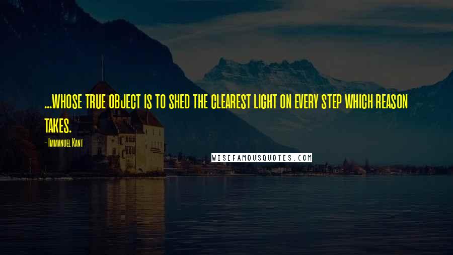 Immanuel Kant Quotes: ...whose true object is to shed the clearest light on every step which reason takes.