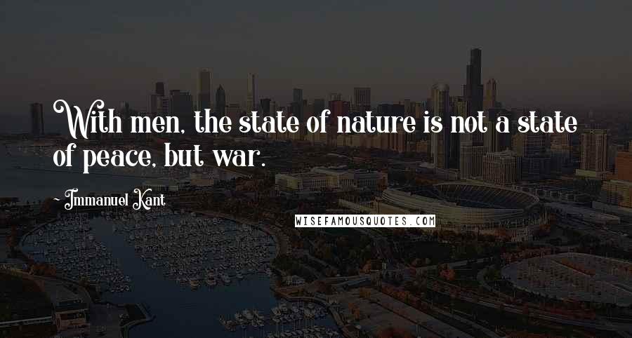 Immanuel Kant Quotes: With men, the state of nature is not a state of peace, but war.