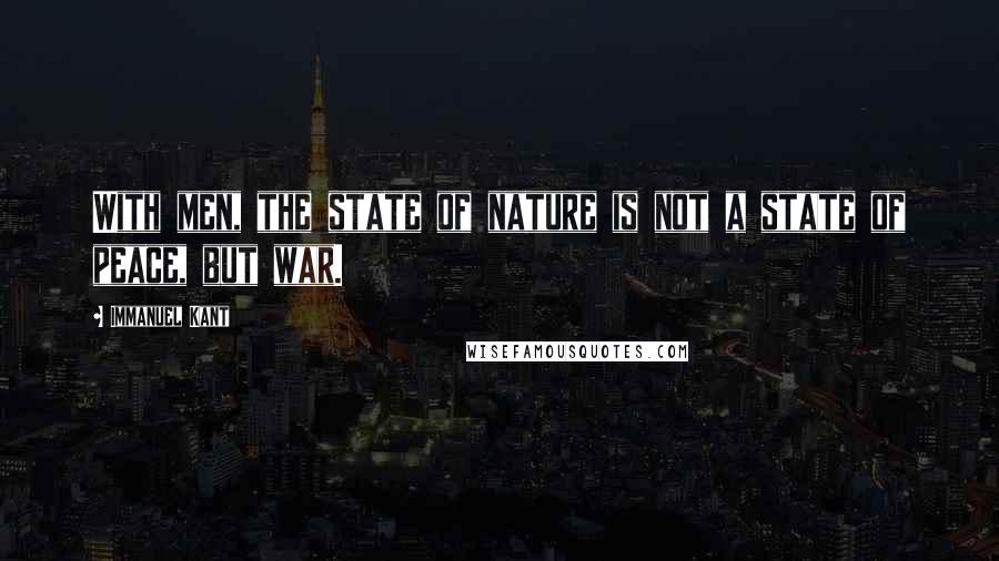 Immanuel Kant Quotes: With men, the state of nature is not a state of peace, but war.