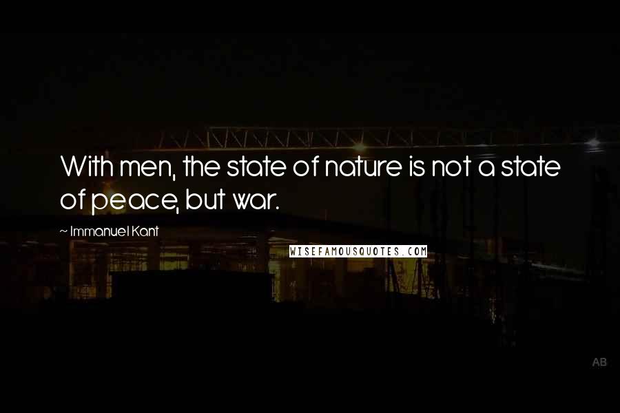 Immanuel Kant Quotes: With men, the state of nature is not a state of peace, but war.
