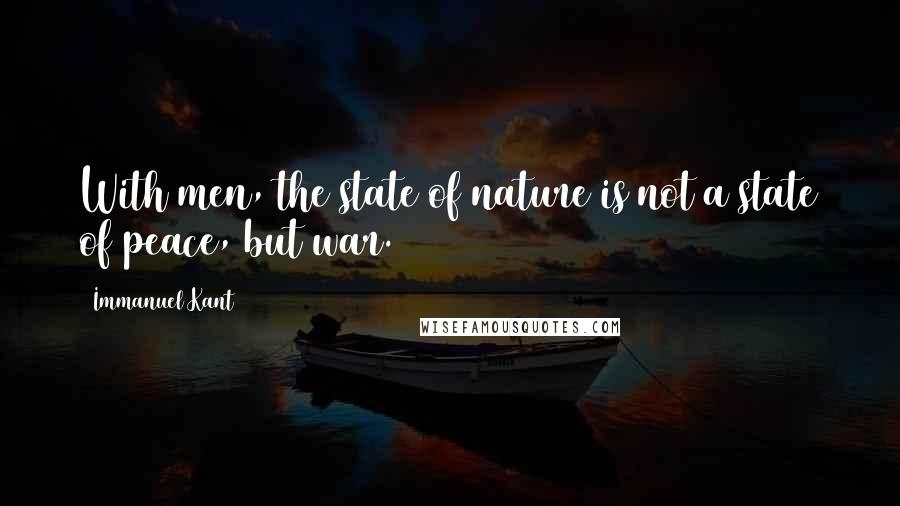 Immanuel Kant Quotes: With men, the state of nature is not a state of peace, but war.