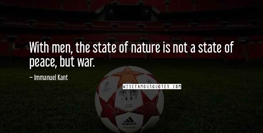 Immanuel Kant Quotes: With men, the state of nature is not a state of peace, but war.