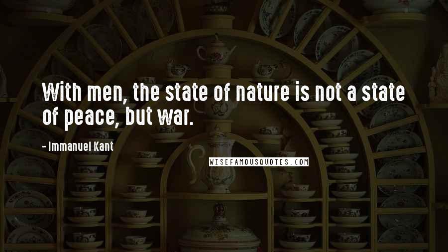 Immanuel Kant Quotes: With men, the state of nature is not a state of peace, but war.