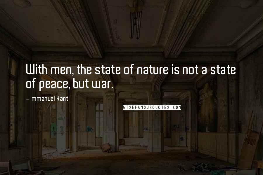 Immanuel Kant Quotes: With men, the state of nature is not a state of peace, but war.