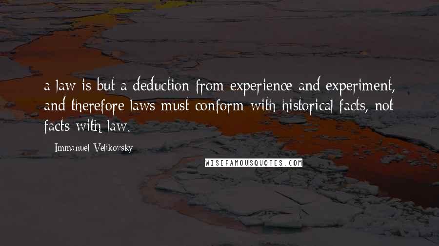 Immanuel Velikovsky Quotes: a law is but a deduction from experience and experiment, and therefore laws must conform with historical facts, not facts with law.